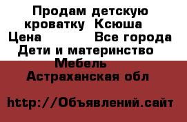 Продам детскую кроватку “Ксюша“ › Цена ­ 4 500 - Все города Дети и материнство » Мебель   . Астраханская обл.